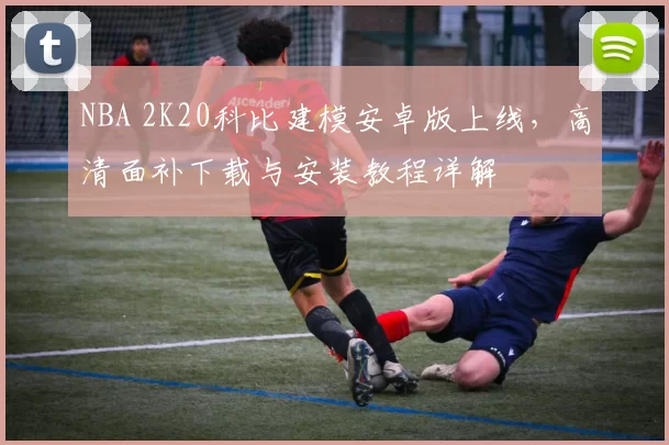 NBA 2K20科比建模安卓版上线，高清面补下载与安装教程详解
