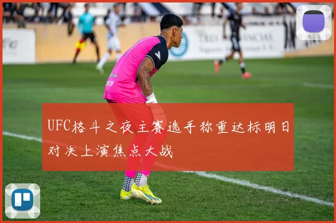 UFC格斗之夜主赛选手称重达标明日对决上演焦点大战