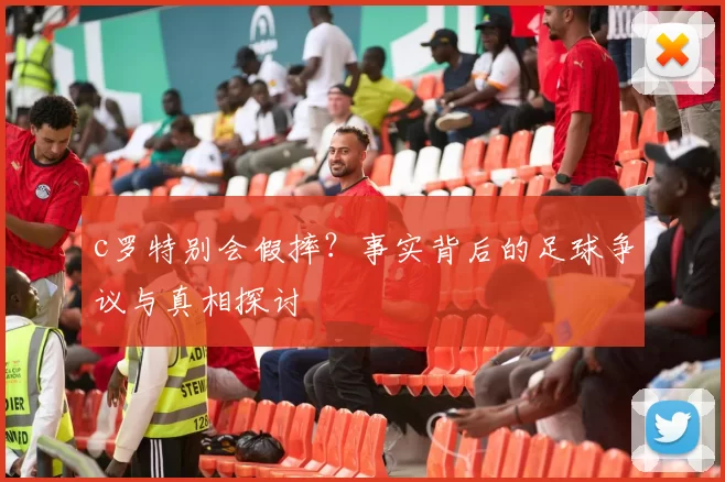 c罗特别会假摔?事实背后的足球争议与真相探讨