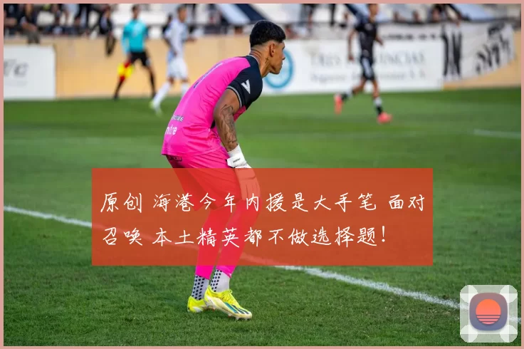 原创 海港今年内援是大手笔 面对召唤 本土精英都不做选择题！