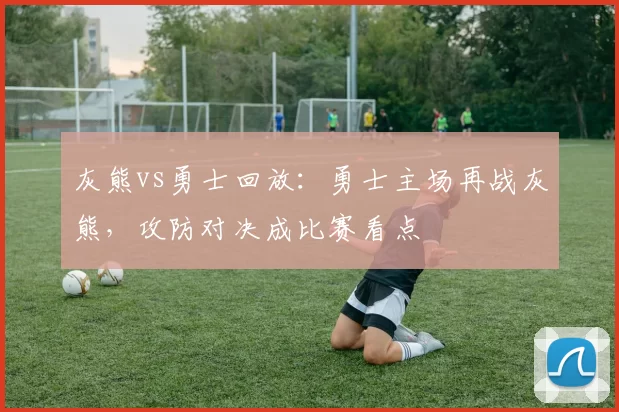 灰熊vs勇士回放：勇士主场再战灰熊，攻防对决成比赛看点