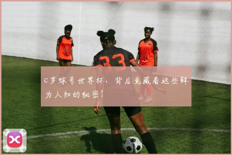 c罗球号世界杯，背后竟藏着这些鲜为人知的秘密！