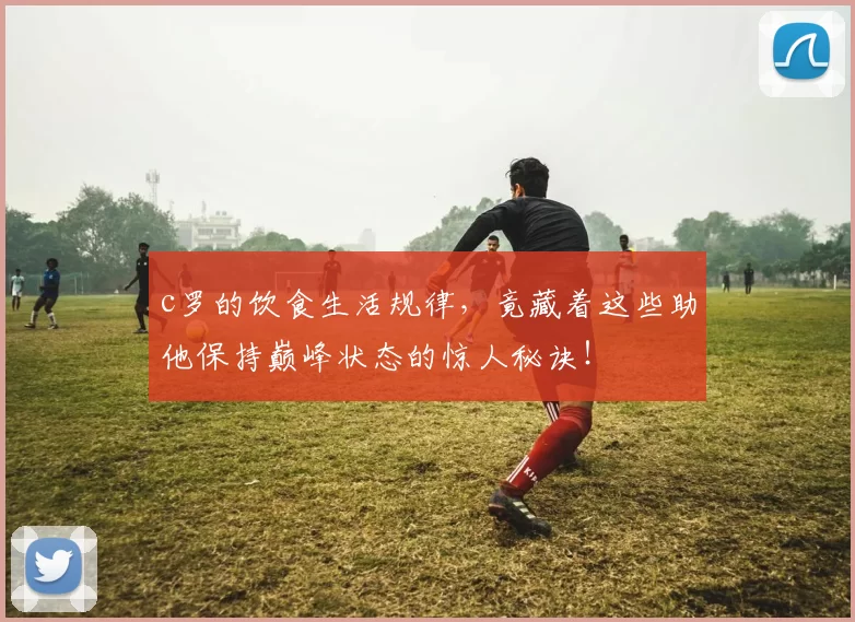 c罗的饮食生活规律，竟藏着这些助他保持巅峰状态的惊人秘诀！