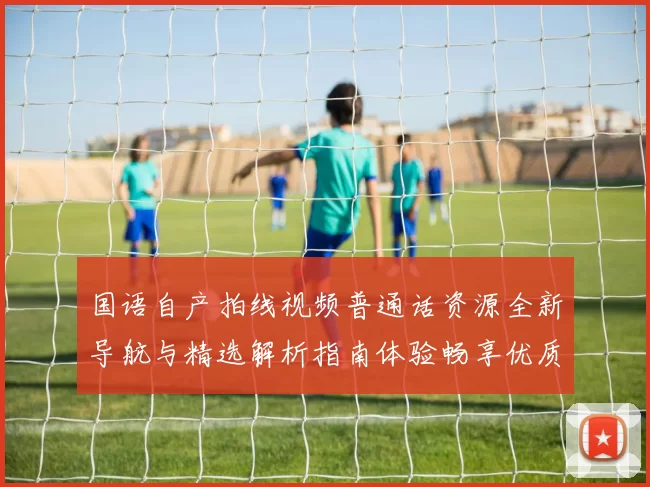 国语自产拍线视频普通话资源全新导航与精选解析指南体验畅享优质服务
