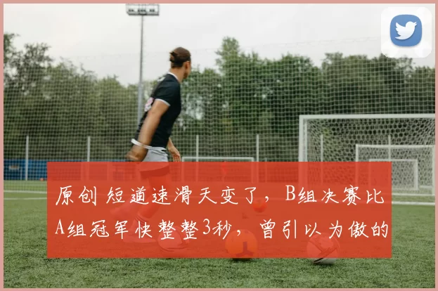 原创 短道速滑天变了，B组决赛比A组冠军快整整3秒，曾引以为傲的弯道技术被对手碾压难以招架