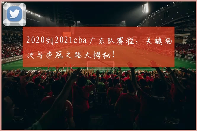 2020到2021cba广东队赛程，关键场次与夺冠之路大揭秘！