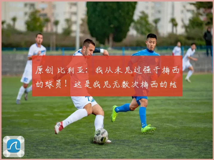 原创 比利亚：我从未见过强于梅西的球员！这是我见无数次梅西的结论！