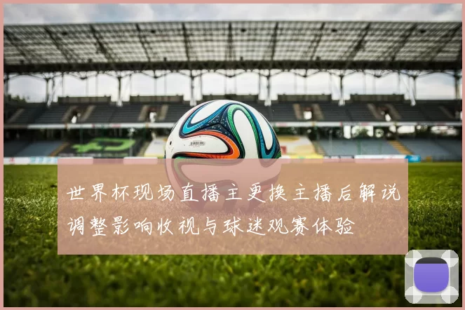 世界杯现场直播主更换主播后解说调整影响收视与球迷观赛体验