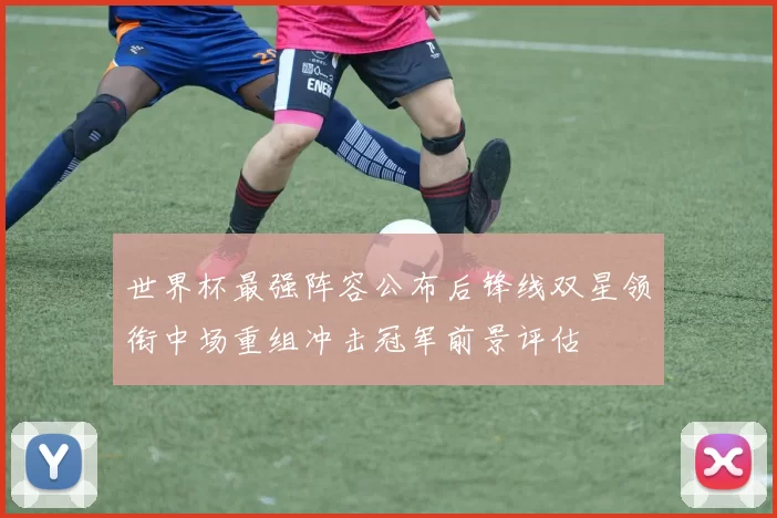 世界杯最强阵容公布后锋线双星领衔中场重组冲击冠军前景评估