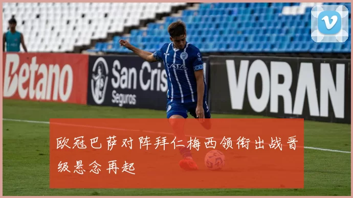 欧冠巴萨对阵拜仁梅西领衔出战晋级悬念再起