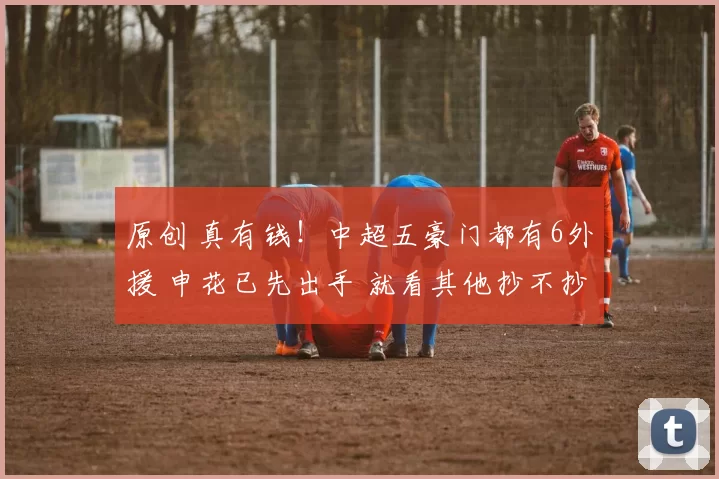 原创 真有钱！中超五豪门都有6外援 申花已先出手 就看其他抄不抄作业