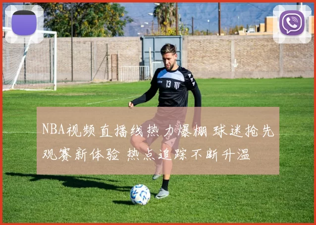 NBA视频直播线热力爆棚 球迷抢先观赛新体验 热点追踪不断升温