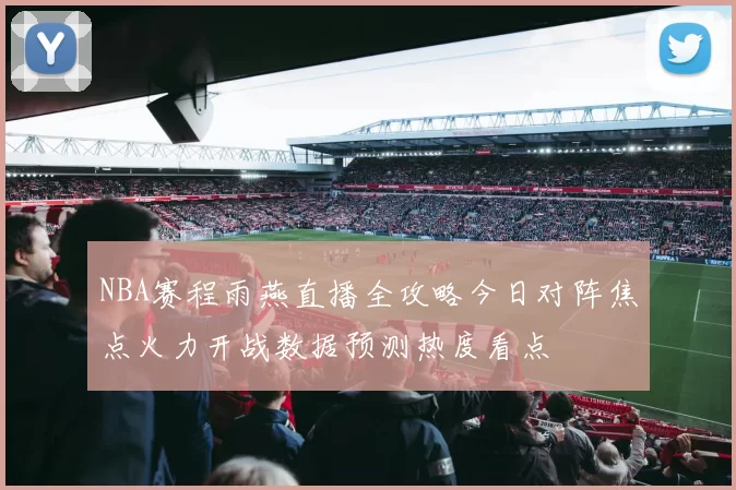 NBA赛程雨燕直播全攻略今日对阵焦点火力开战数据预测热度看点