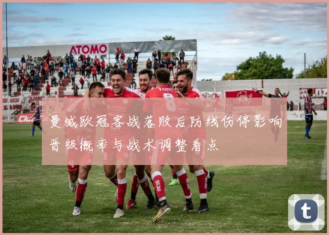 曼城欧冠客战落败后防线伤停影响晋级概率与战术调整看点