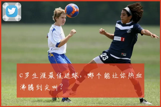 c罗生涯最佳进球，哪个能让你热血沸腾到尖叫？