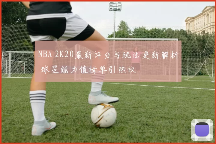 NBA 2K20最新评分与玩法更新解析 球星能力值榜单引热议
