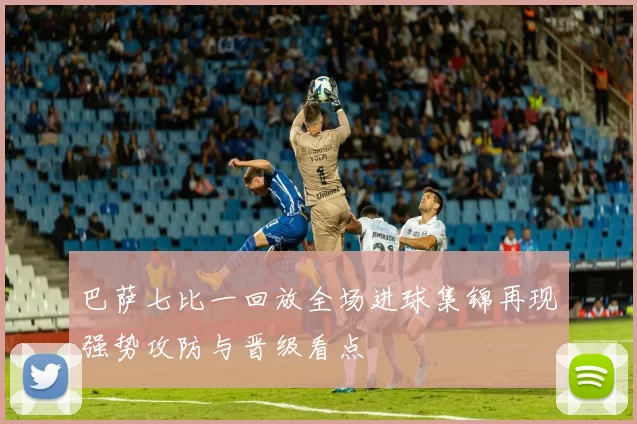 巴萨七比一回放全场进球集锦再现强势攻防与晋级看点