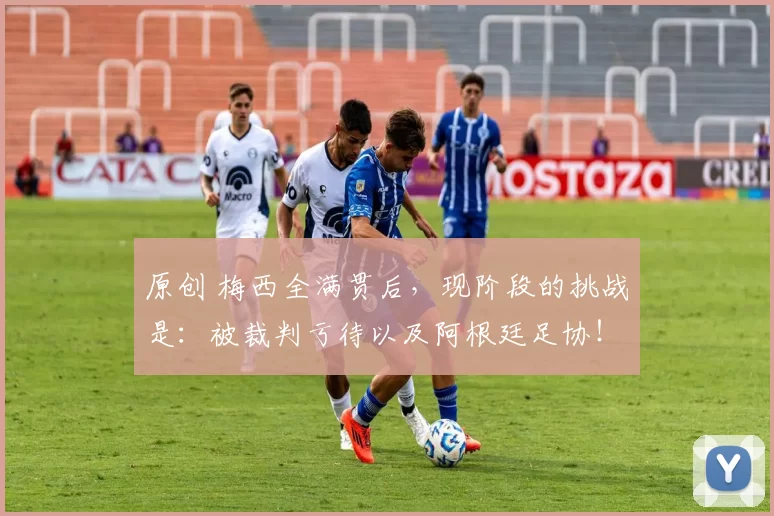原创 梅西全满贯后，现阶段的挑战是：被裁判亏待以及阿根廷足协！