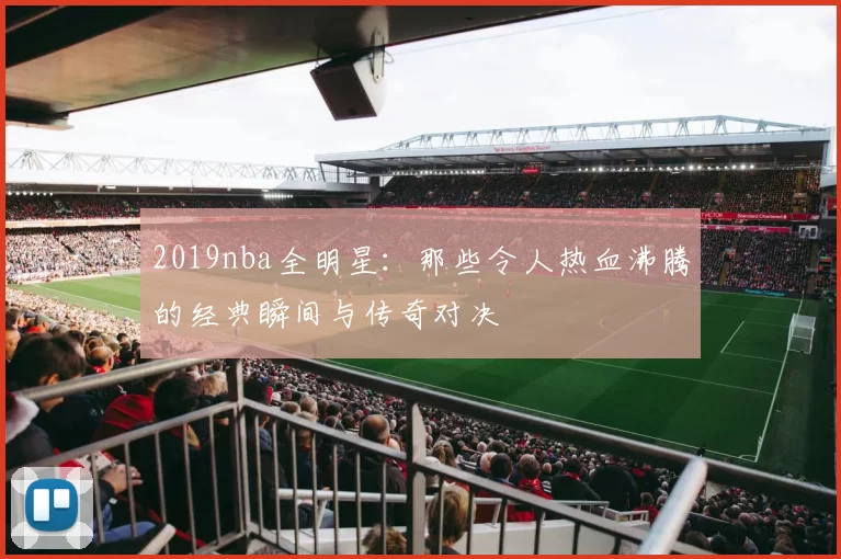 2019nba全明星：那些令人热血沸腾的经典瞬间与传奇对决