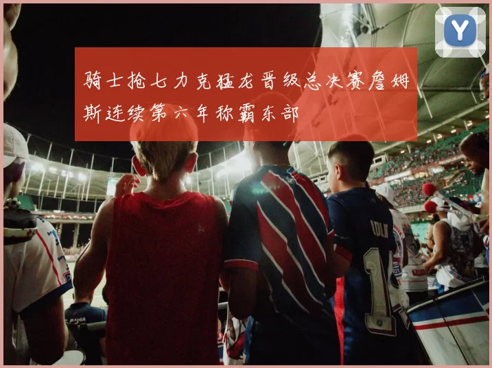 骑士抢七力克猛龙晋级总决赛詹姆斯连续第六年称霸东部