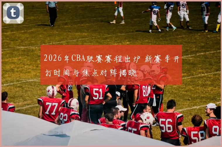 2026年CBA联赛赛程出炉 新赛季开打时间与焦点对阵揭晓