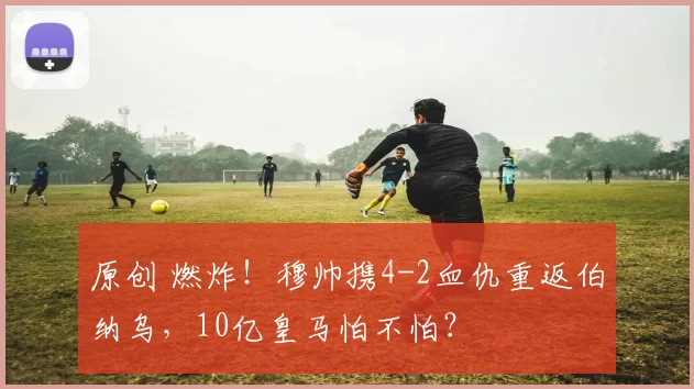 原创 燃炸！穆帅携4-2血仇重返伯纳乌，10亿皇马怕不怕？