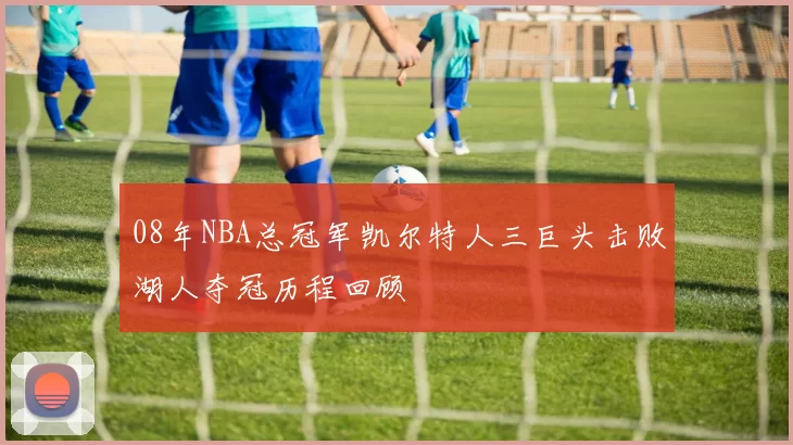 08年NBA总冠军凯尔特人三巨头击败湖人夺冠历程回顾