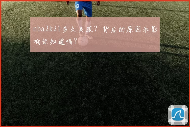 nba2k21多久关服？背后的原因和影响你知道吗？