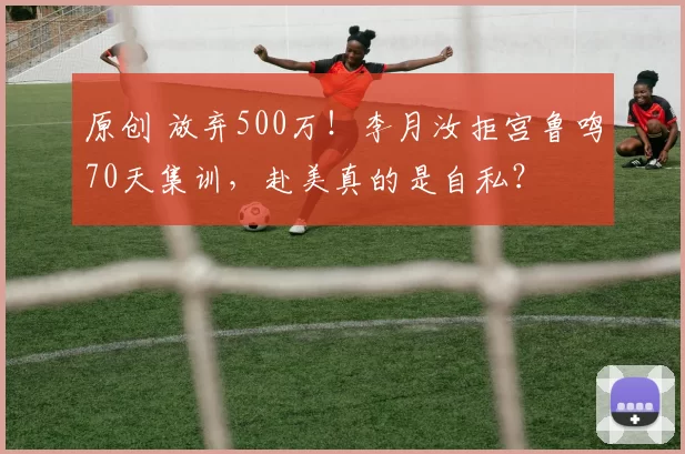 原创 放弃500万！李月汝拒宫鲁鸣70天集训，赴美真的是自私？