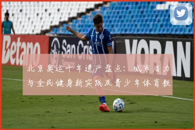 北京奥运十年遗产盘点：城市活力与全民健身新实践及青少年体育教育