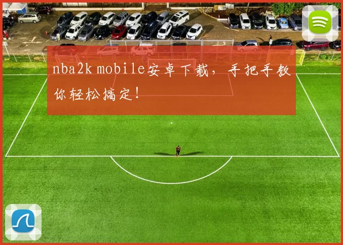 nba2k mobile安卓下载，手把手教你轻松搞定！