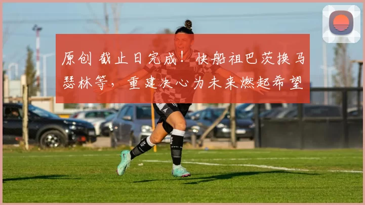 原创 截止日完成！快船祖巴茨换马瑟林等，重建决心为未来燃起希望