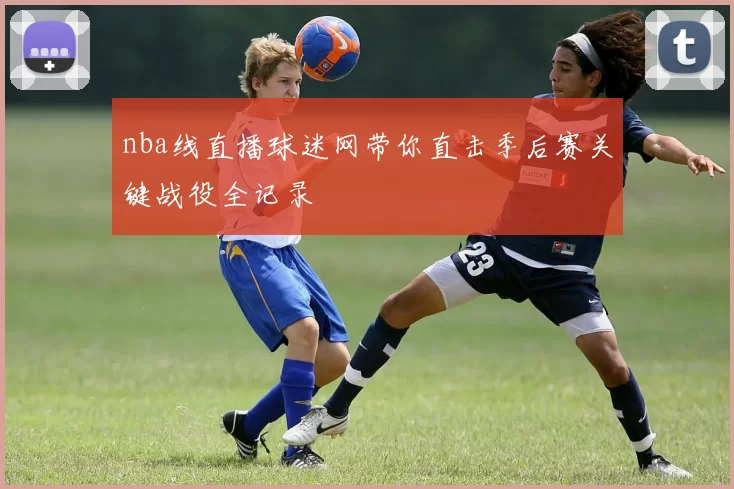 nba线直播球迷网带你直击季后赛关键战役全记录