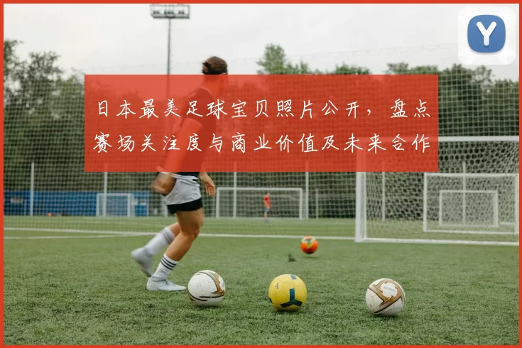 日本最美足球宝贝照片公开，盘点赛场关注度与商业价值及未来合作前景