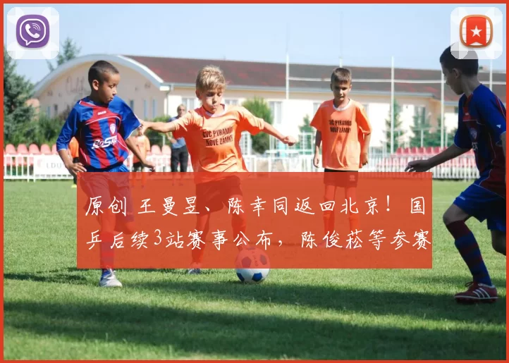 原创 王曼昱、陈幸同返回北京！国乒后续3站赛事公布，陈俊菘等参赛
