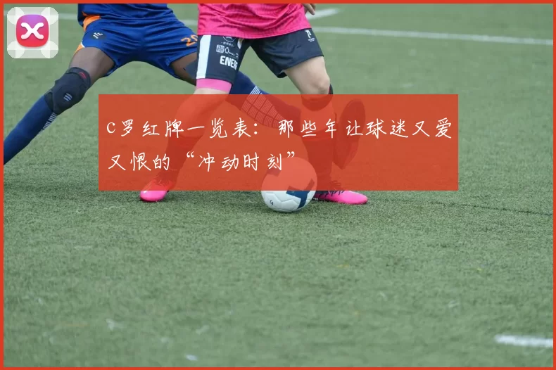 c罗红牌一览表:那些年让球迷又爱又恨的“冲动时刻”