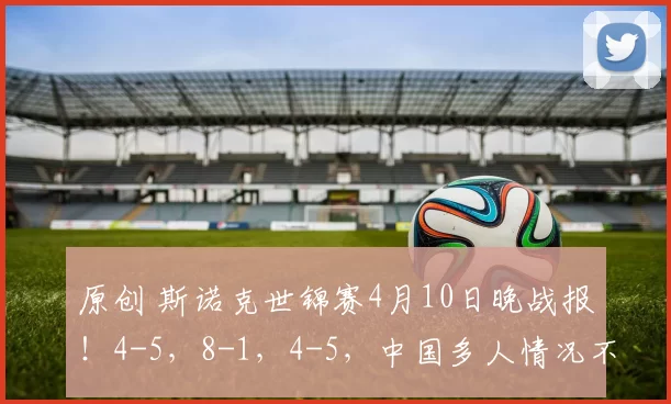 原创 斯诺克世锦赛4月10日晚战报!4-5,8-1,4-5,中国多人情况不同,146分新高