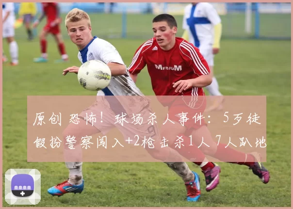 原创 恐怖！球场杀人事件：5歹徒假扮警察闯入+2枪击杀1人 7人趴地吓傻