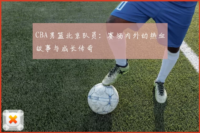 CBA男篮北京队员：赛场内外的热血故事与成长传奇