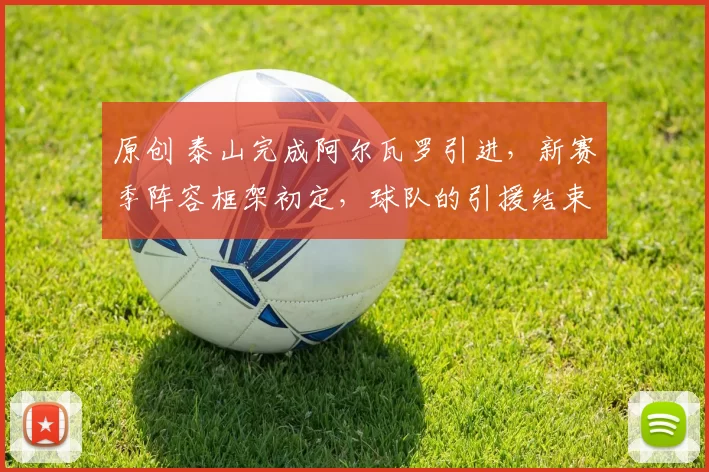 原创 泰山完成阿尔瓦罗引进，新赛季阵容框架初定，球队的引援结束了