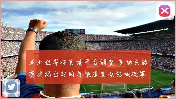 亚洲世界杯直播平台调整 多场关键赛次播出时间与渠道变动影响观赛安排