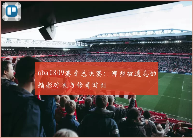 nba0809赛季总决赛：那些被遗忘的精彩对决与传奇时刻