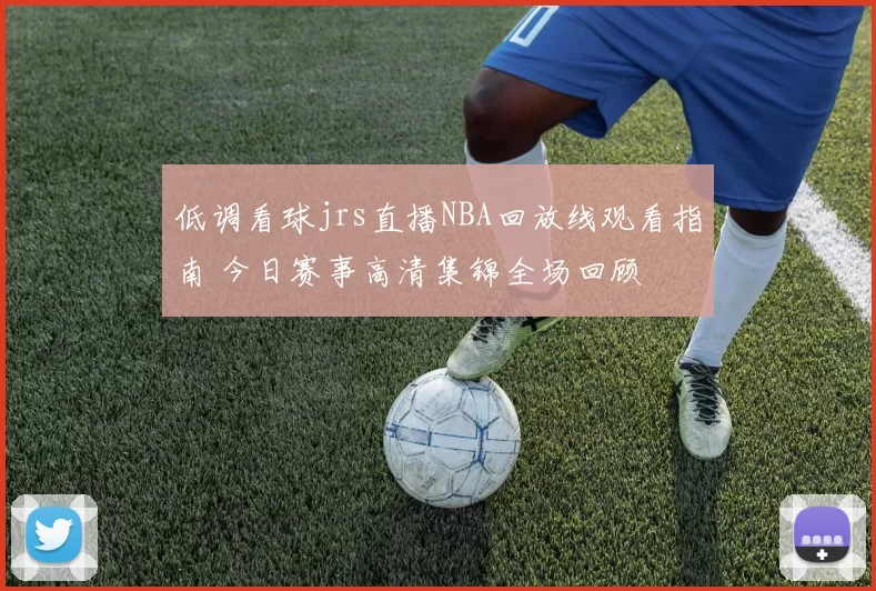 低调看球jrs直播NBA回放线观看指南 今日赛事高清集锦全场回顾