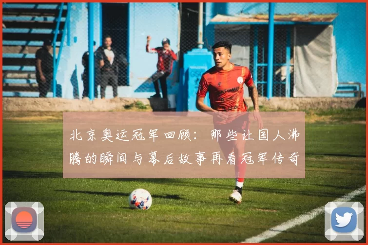 北京奥运冠军回顾：那些让国人沸腾的瞬间与幕后故事再看冠军传奇