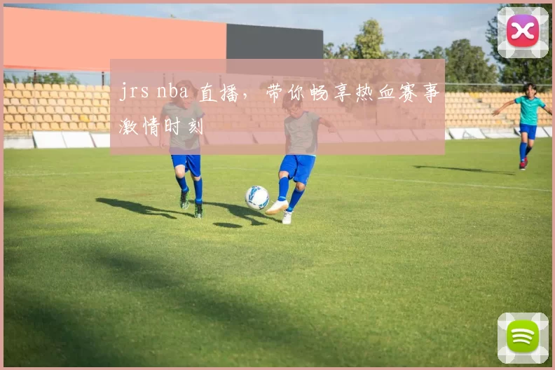 jrs nba 直播，带你畅享热血赛事激情时刻