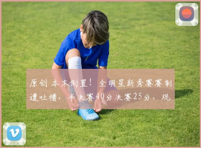 原创 本末倒置！全明星新秀赛赛制遭吐槽，半决赛40分决赛25分，观众直呼不过瘾