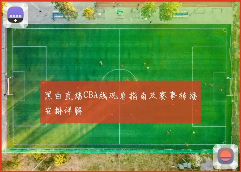 黑白直播CBA线观看指南及赛事转播安排详解