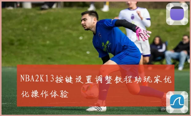 NBA2K13按键设置调整教程助玩家优化操作体验