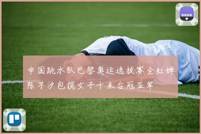 中国跳水队巴黎奥运选拔赛全红婵陈芋汐包揽女子十米台冠亚军