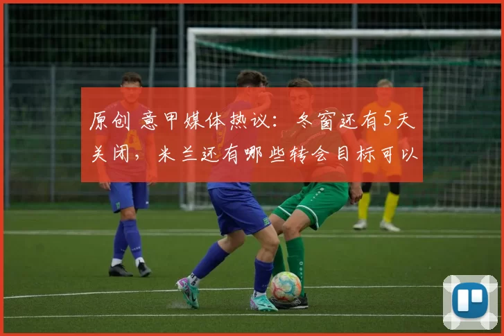 原创 意甲媒体热议：冬窗还有5天关闭，米兰还有哪些转会目标可以实现